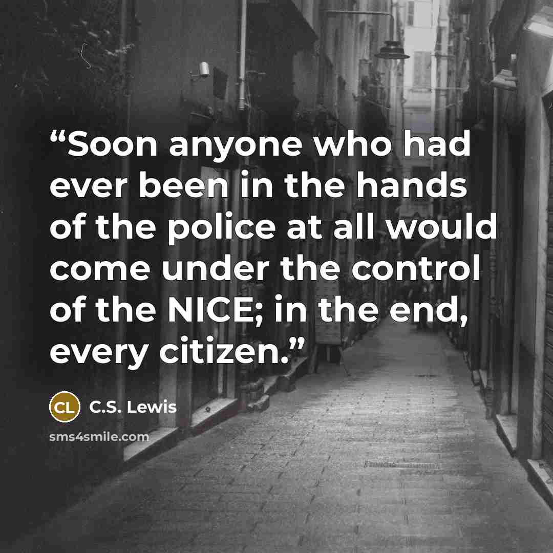 “Soon anyone who had ever been in the hands of the police at all would come under the control of the NICE; in the end, every citizen.” quote by C.S. Lewis