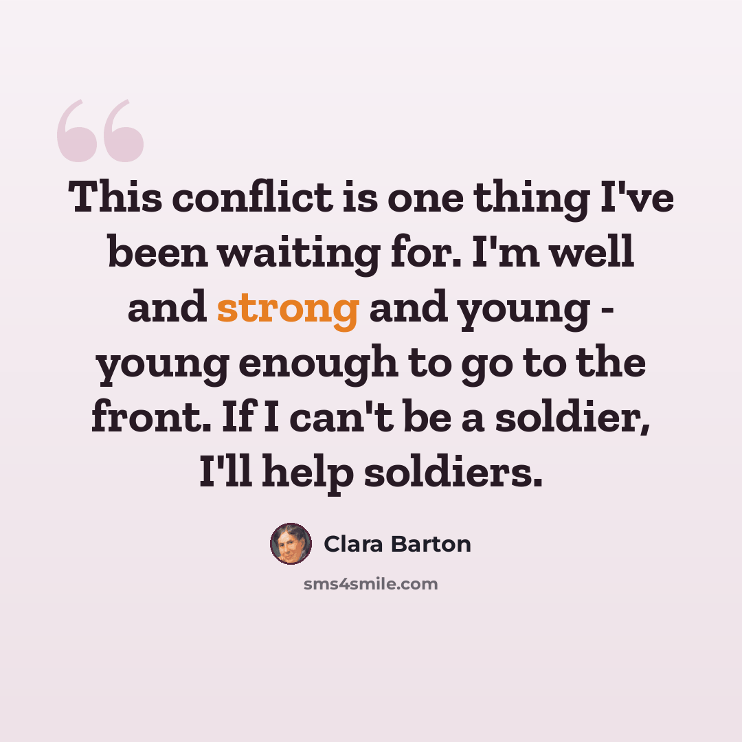 “This conflict is one thing I've been waiting for. I'm well and strong and young - young enough to go to the front. If I can't be a soldier, I'll help soldiers.” quote by Clara Barton