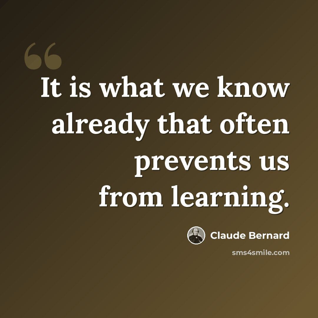 “It is what we know already that often prevents us from learning.” quote by Claude Bernard