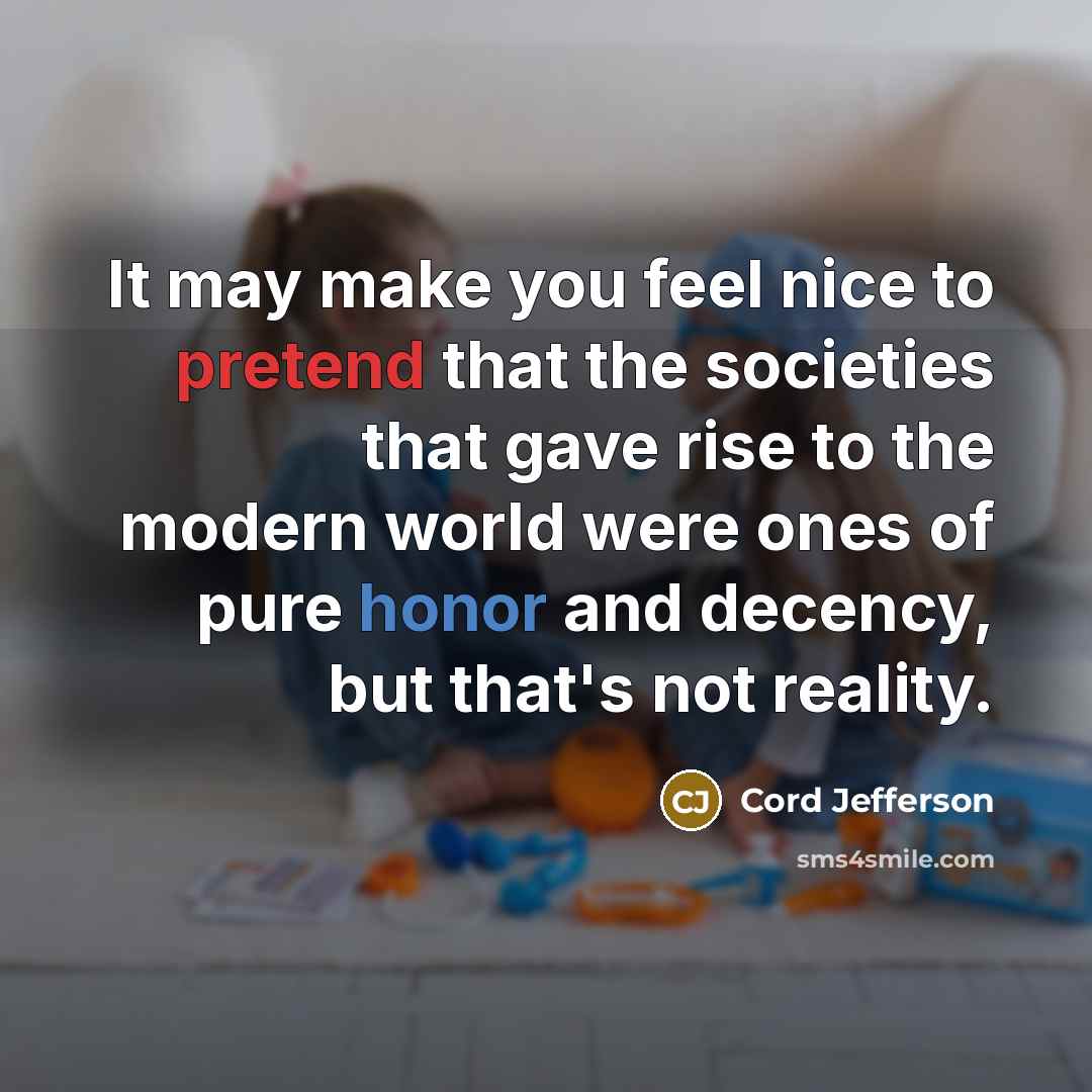 “It may make you feel nice to pretend that the societies that gave rise to the modern world were ones of pure honor and decency, but that's not reality.” quote by Cord Jefferson