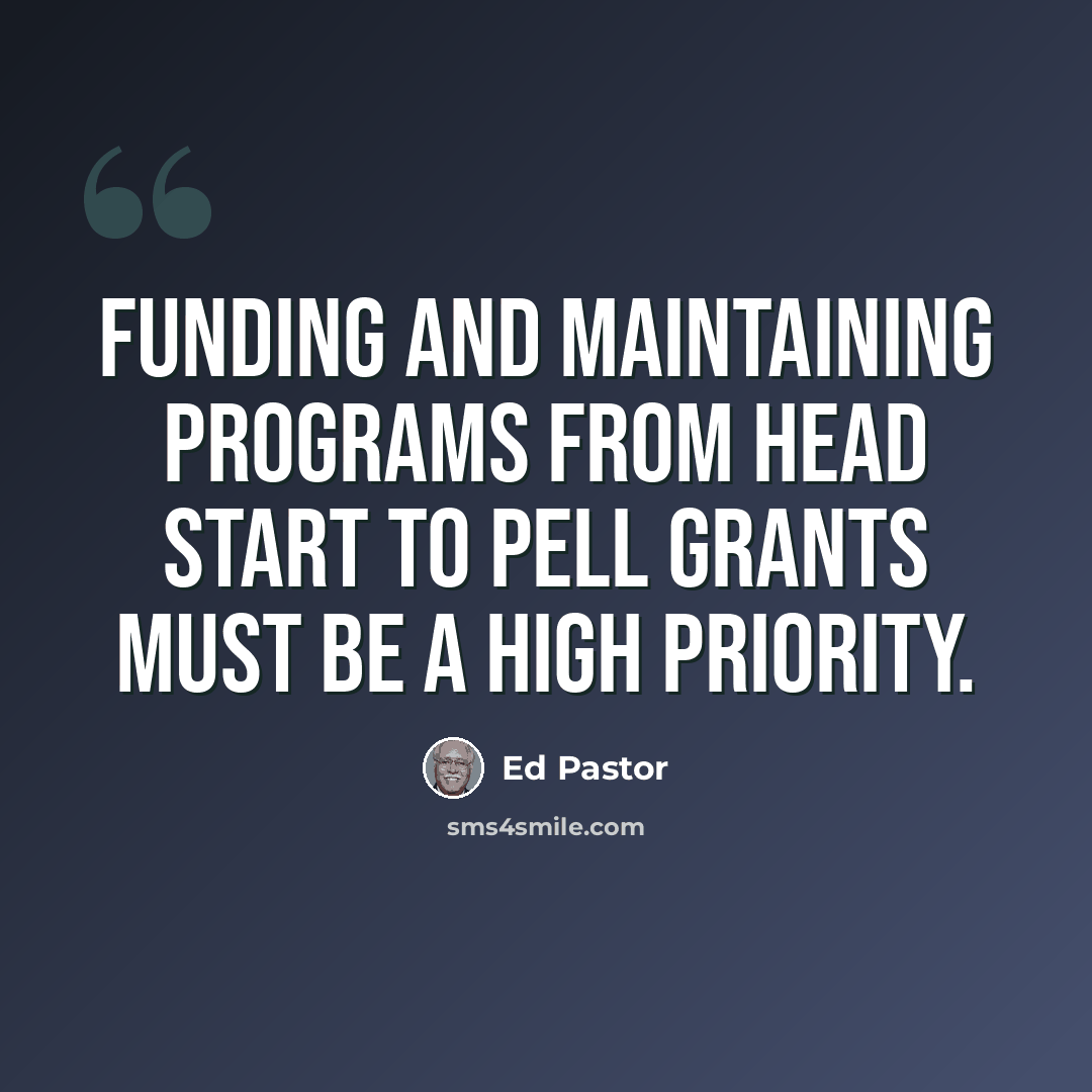 “Funding and maintaining programs from Head Start to Pell Grants must be a high priority.” quote by Ed Pastor