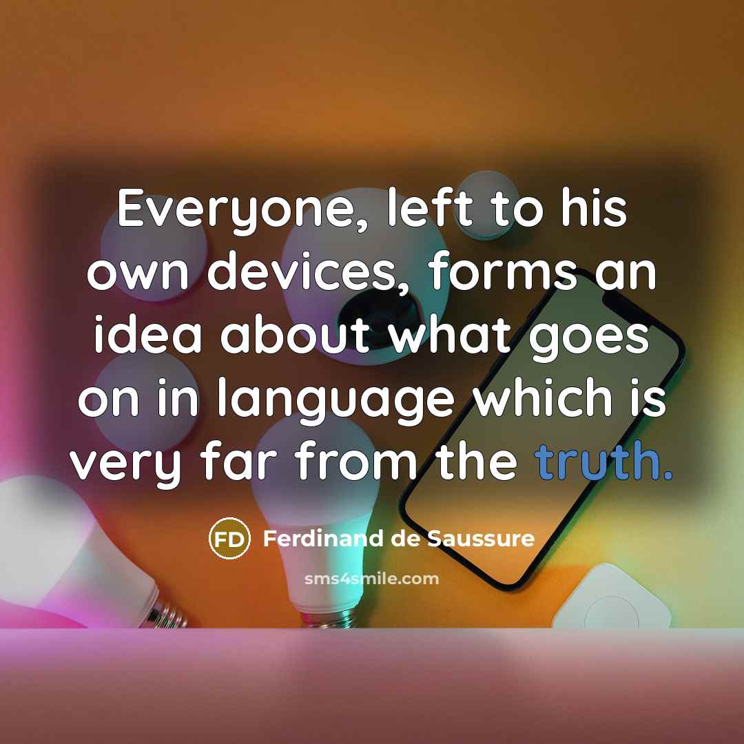 “Everyone, left to his own devices, forms an idea about what goes on in language which is very far from the truth.” quote by Ferdinand de Saussure