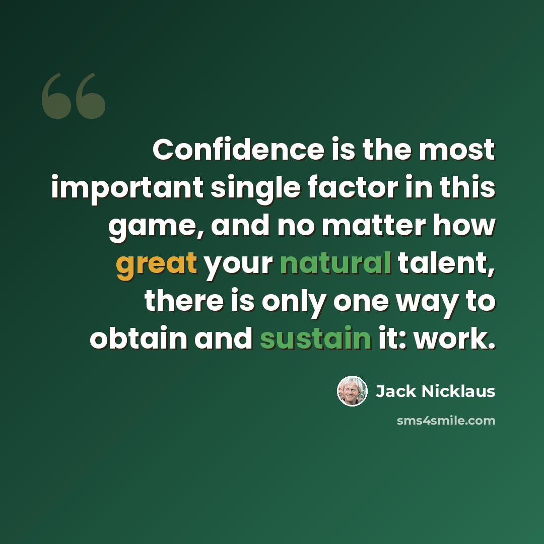 “Confidence is the most important single factor in this game, and no matter how great your natural talent, there is only one way to obtain and sustain it: work.” quote by Jack Nicklaus