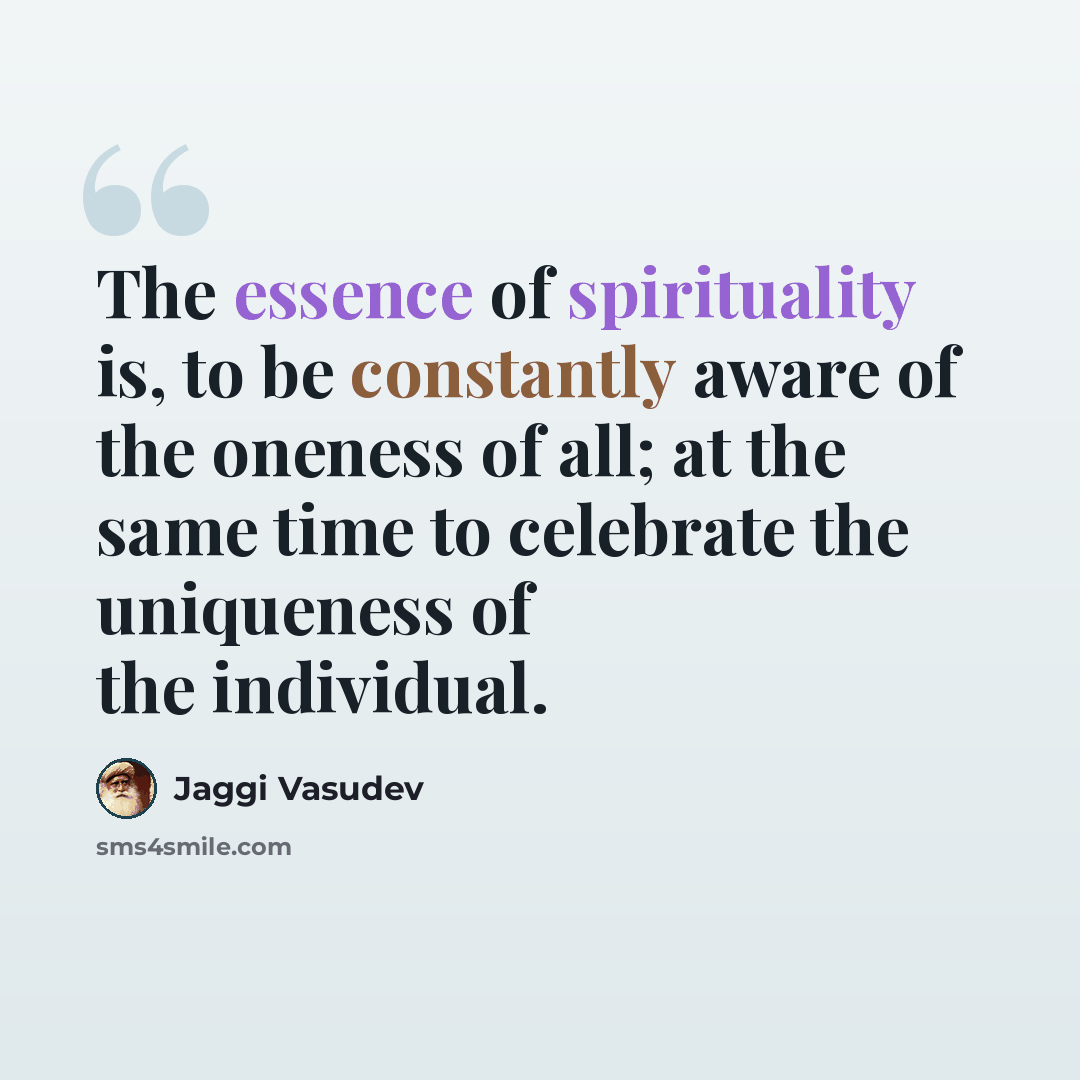 “The essence of spirituality is, to be constantly aware of the oneness of all; at the same time to celebrate the uniqueness of the individual.” quote by Jaggi Vasudev