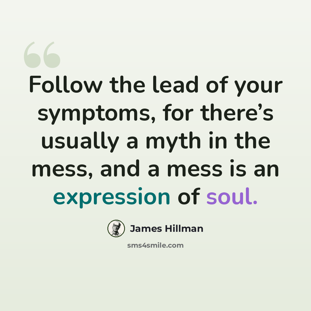 “Follow the lead of your symptoms, for there’s usually a myth in the mess, and a mess is an expression of soul.” quote by James Hillman