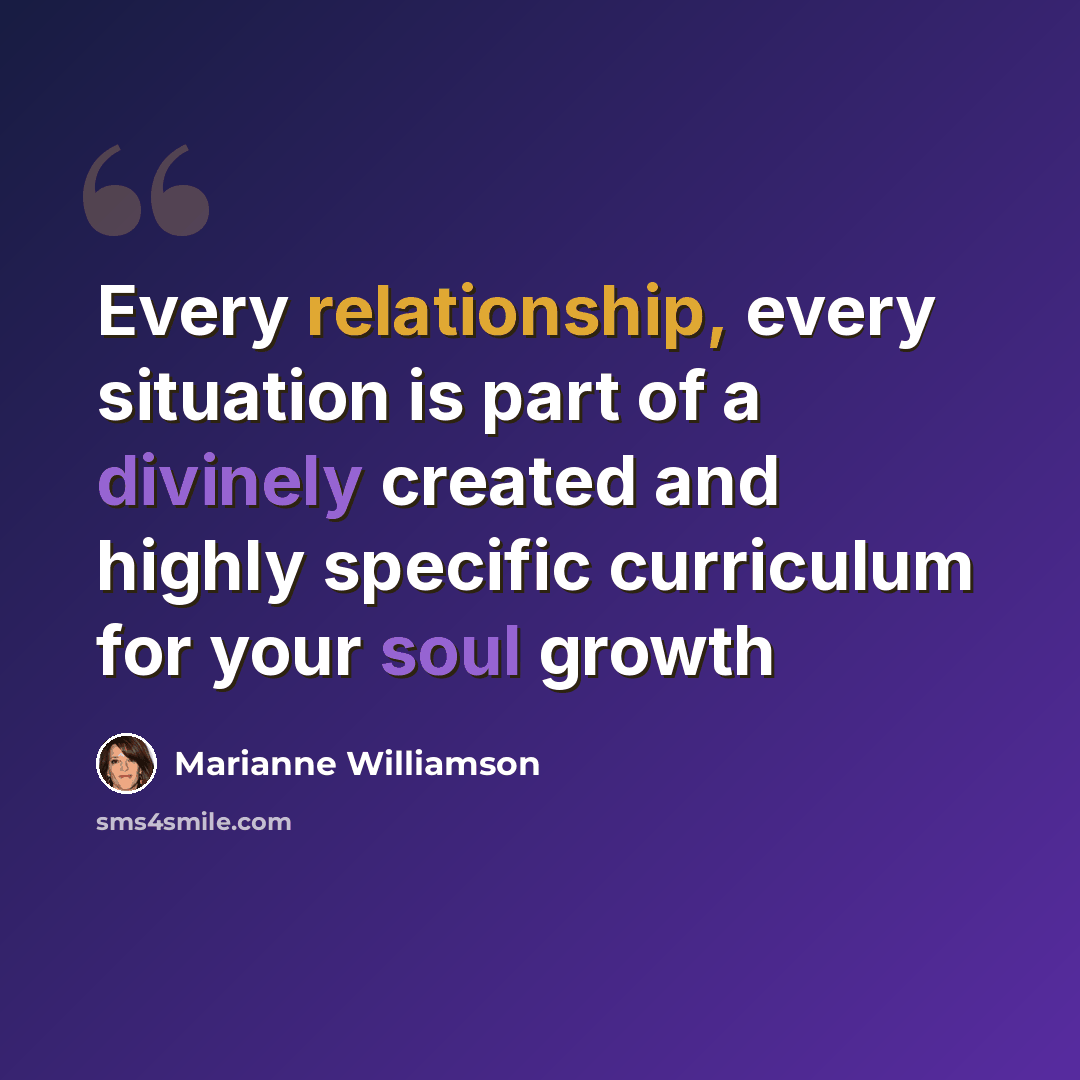 “Every relationship, every situation is part of a divinely created and highly specific curriculum for your soul growth” quote by Marianne Williamson