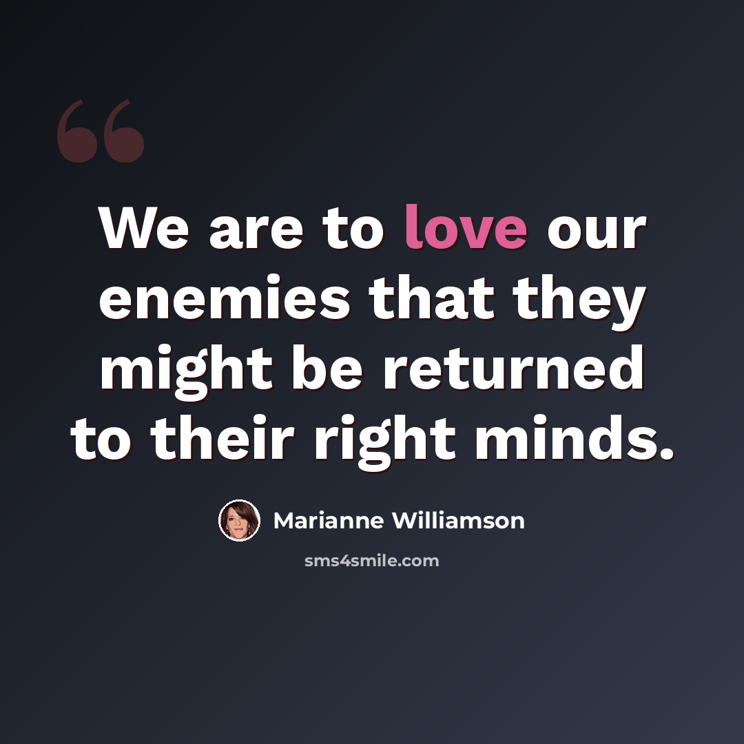 “We are to love our enemies that they might be returned to their right minds.” quote by Marianne Williamson