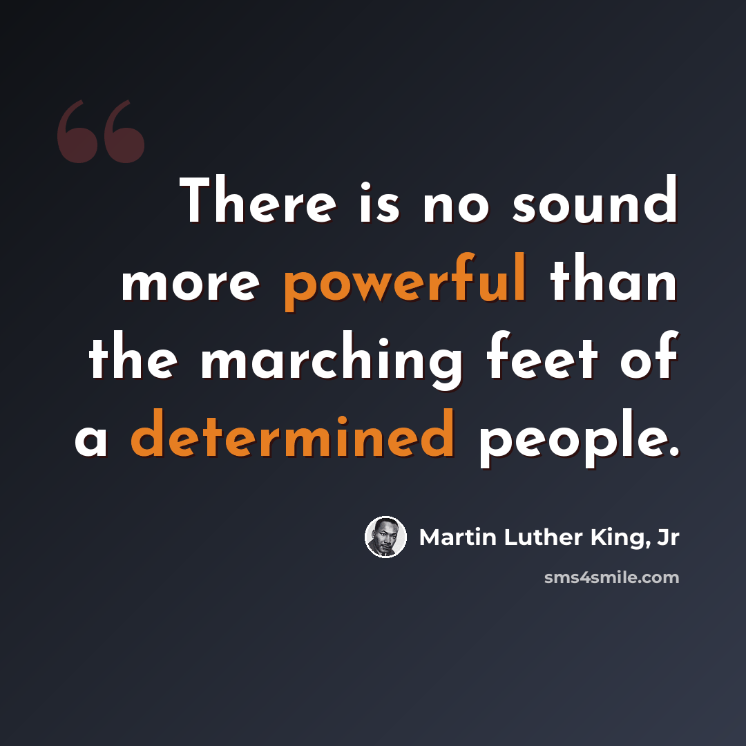 “There is no sound more powerful than the marching feet of a determined people.” quote by Martin Luther King, Jr