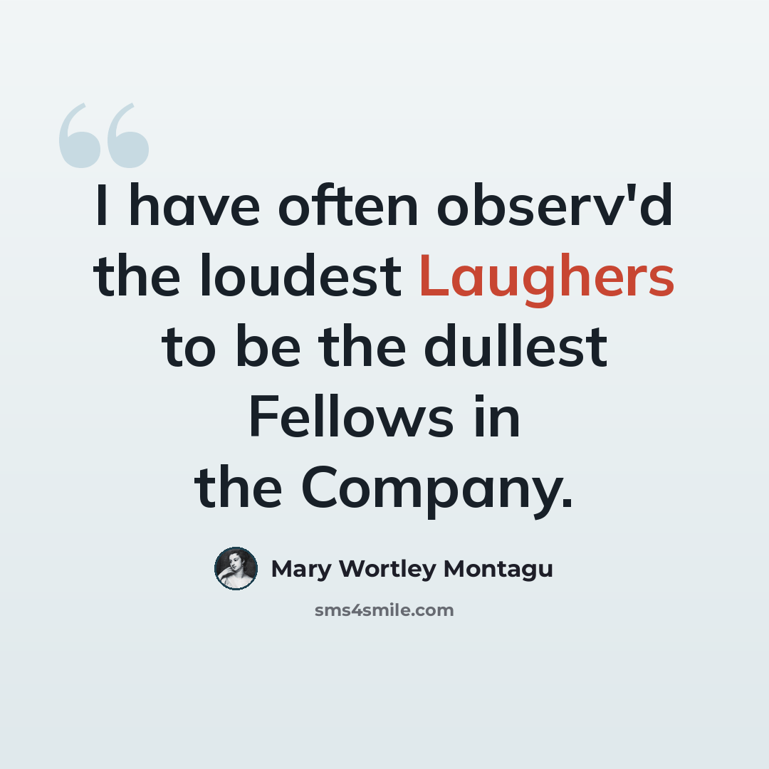 “I have often observ'd the loudest Laughers to be the dullest Fellows in the Company.” quote by Mary Wortley Montagu