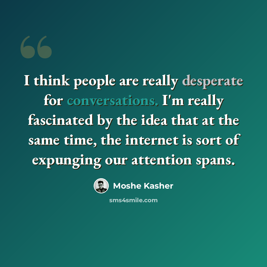 “I think people are really desperate for conversations. I'm really fascinated by the idea that at the same time, the internet is sort of expunging our attention spans.” quote by Moshe Kasher