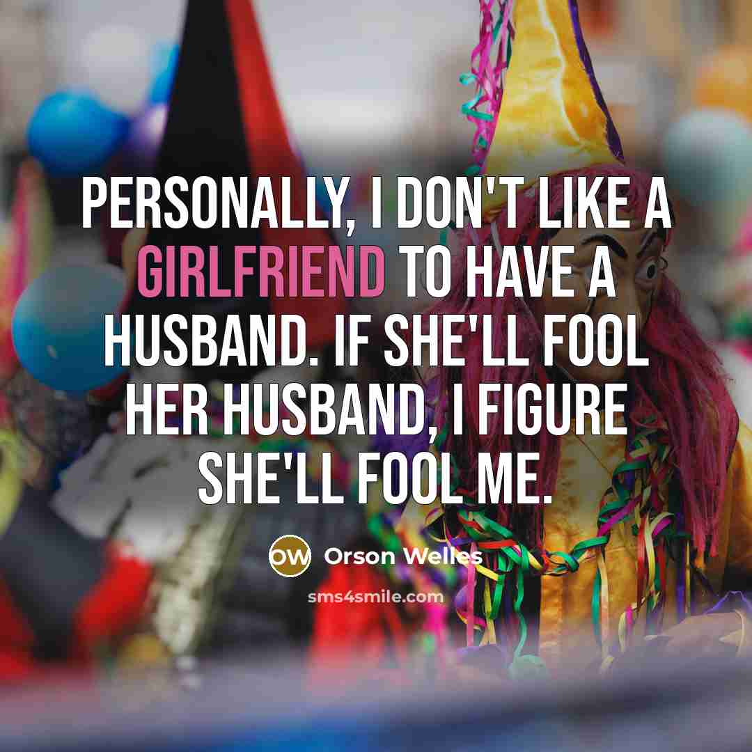 “Personally, I don't like a girlfriend to have a husband. If she'll fool her husband, I figure she'll fool me.” quote by Orson Welles