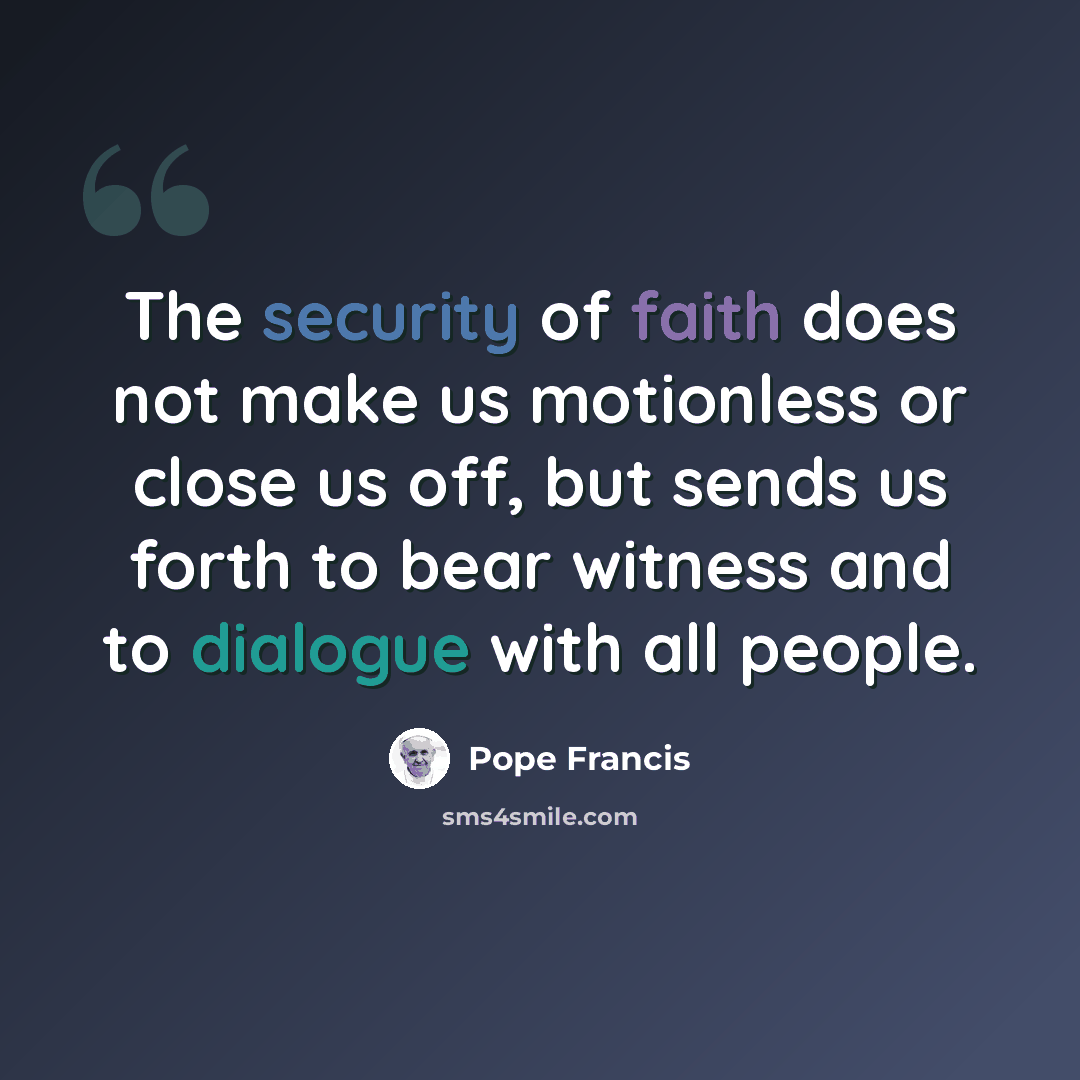 “The security of faith does not make us motionless or close us off, but sends us forth to bear witness and to dialogue with all people.” quote by Pope Francis