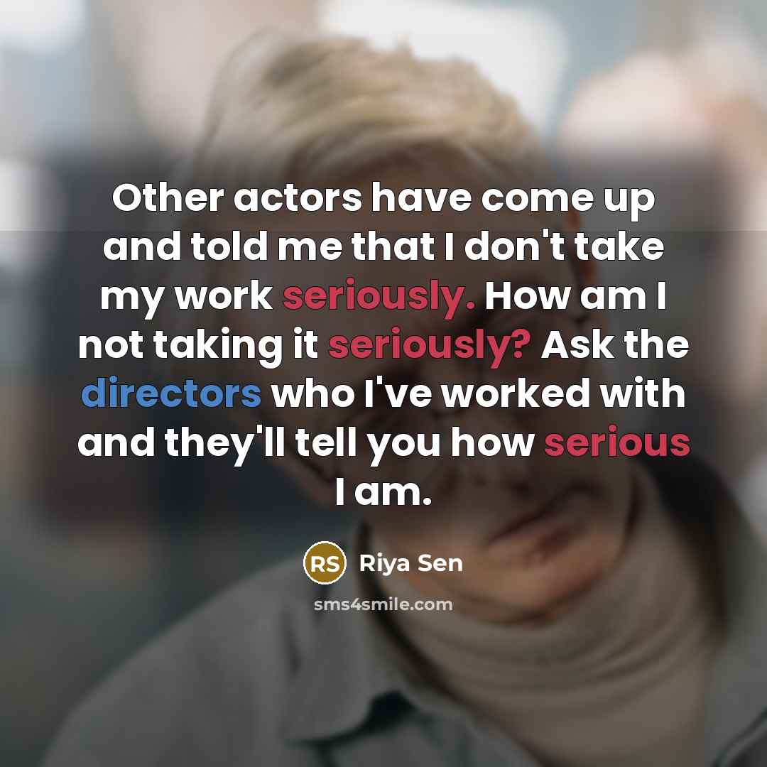 “Other actors have come up and told me that I don't take my work seriously. How am I not taking it seriously? Ask the directors who I've worked with and they'll tell you how serious I am.” quote by Riya Sen
