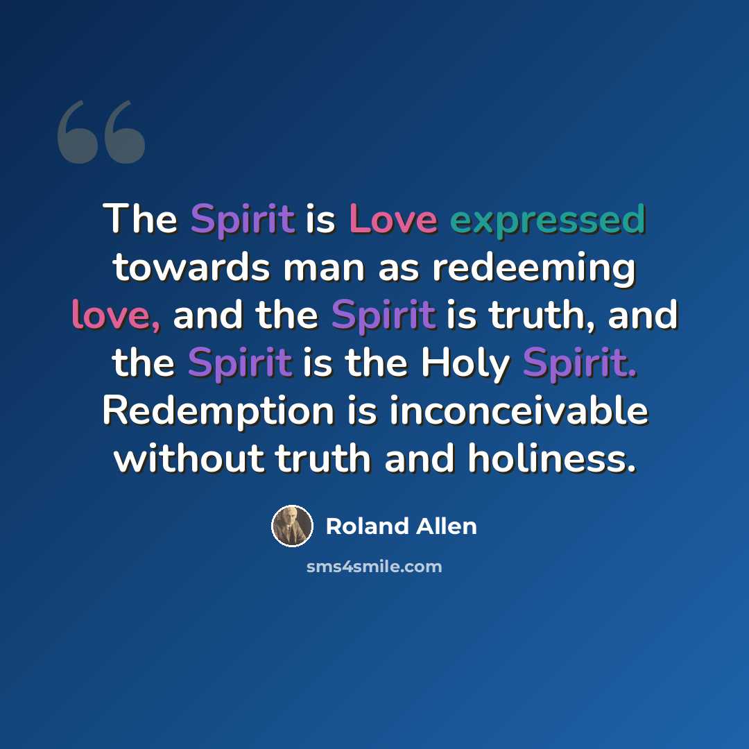 “The Spirit is Love expressed towards man as redeeming love, and the Spirit is truth, and the Spirit is the Holy Spirit. Redemption is inconceivable without truth and holiness.” quote by Roland Allen