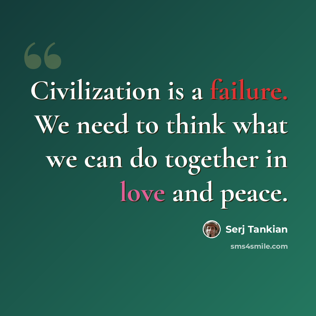 “Civilization is a failure. We need to think what we can do together in love and peace.” quote by Serj Tankian