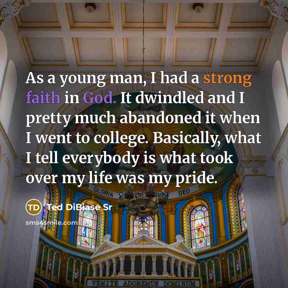 “As a young man, I had a strong faith in God. It dwindled and I pretty much abandoned it when I went to college. Basically, what I tell everybody is what took over my life was my pride.” quote by Ted DiBiase Sr