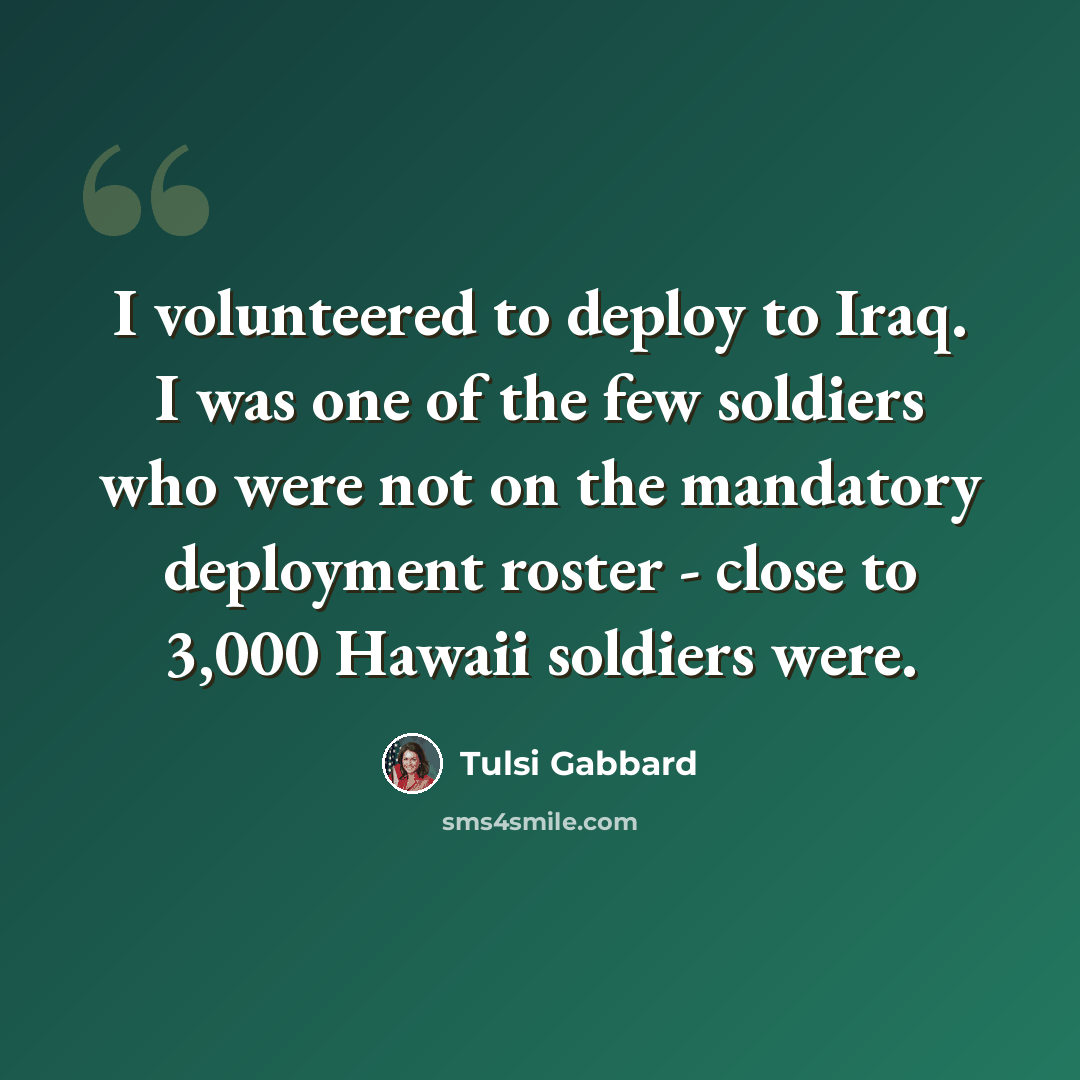 “I volunteered to deploy to Iraq. I was one of the few soldiers who were not on the mandatory deployment roster - close to 3,000 Hawaii soldiers were.” quote by Tulsi Gabbard