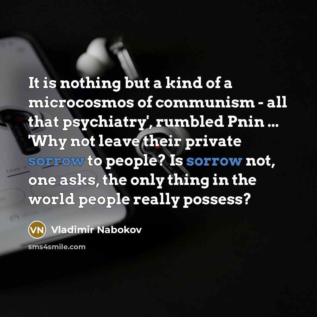 “It is nothing but a kind of a microcosmos of communism - all that psychiatry', rumbled Pnin ... 'Why not leave their private sorrow to people? Is sorrow not, one asks, the only thing in the world people really possess?” quote by Vladimir Nabokov
