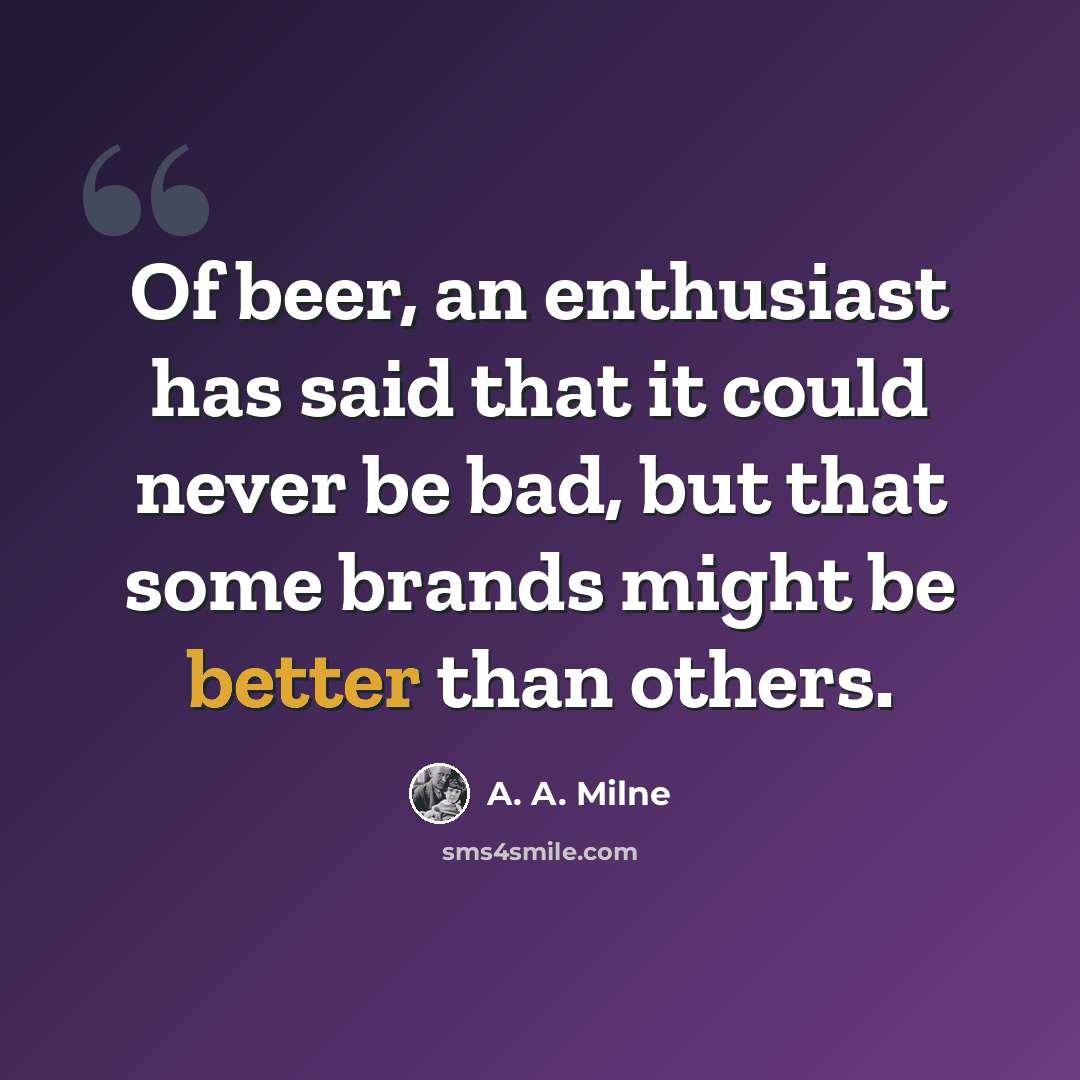 “Of beer, an enthusiast has said that it could never be bad, but that some brands might be better than others.” quote by A. A. Milne