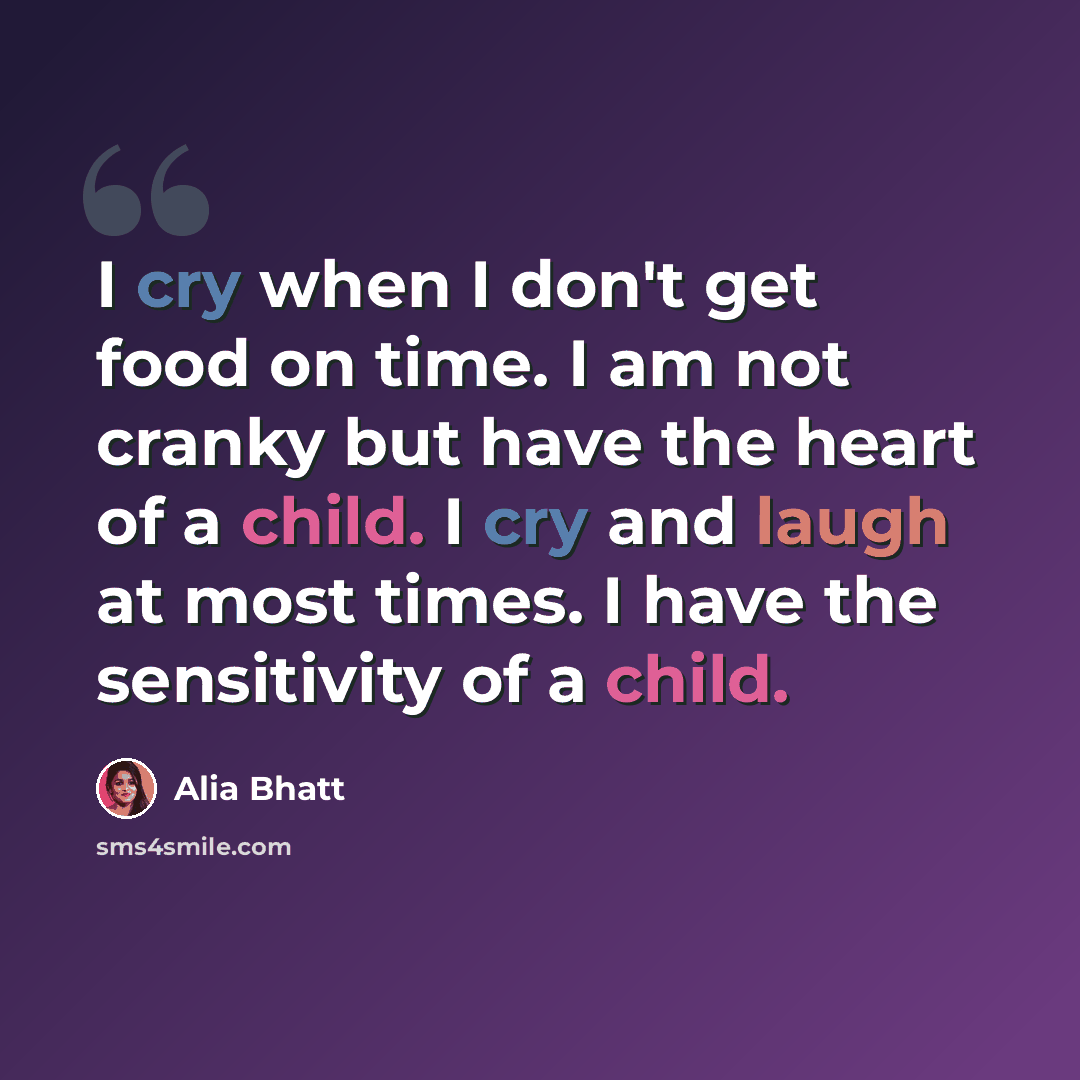 “I cry when I don't get food on time. I am not cranky but have the heart of a child. I cry and laugh at most times. I have the sensitivity of a child.” quote by Alia Bhatt
