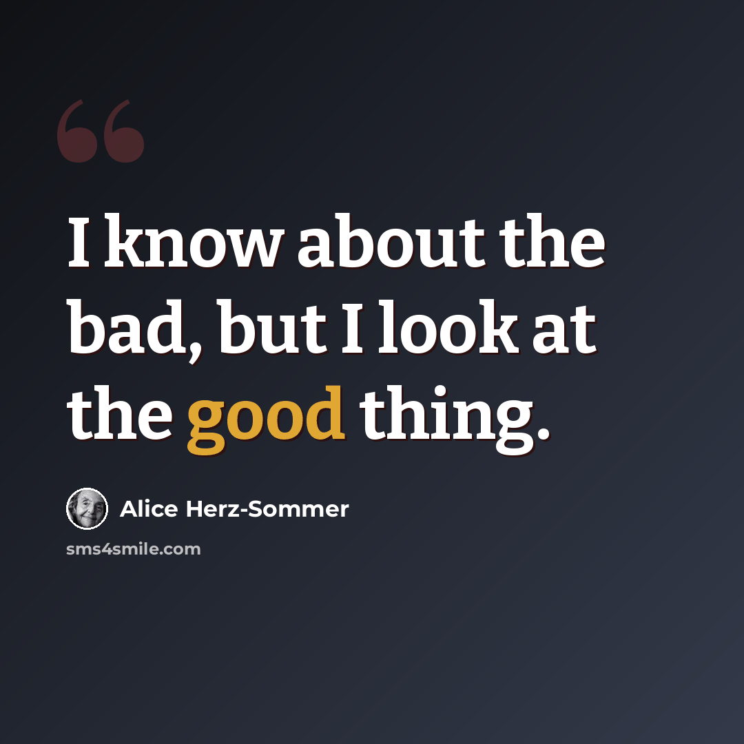 “I know about the bad, but I look at the good thing.” quote by Alice Herz-Sommer