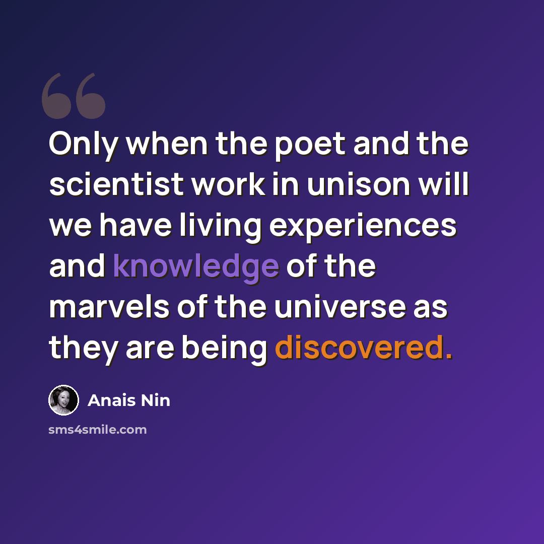 “Only when the poet and the scientist work in unison will we have living experiences and knowledge of the marvels of the universe as they are being discovered.” quote by Anais Nin