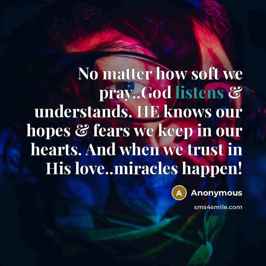 “No matter how soft we pray..God listens & understands. HE knows our hopes & fears we keep in our hearts. And when we trust in His love..miracles happen!” quote by Anonymous