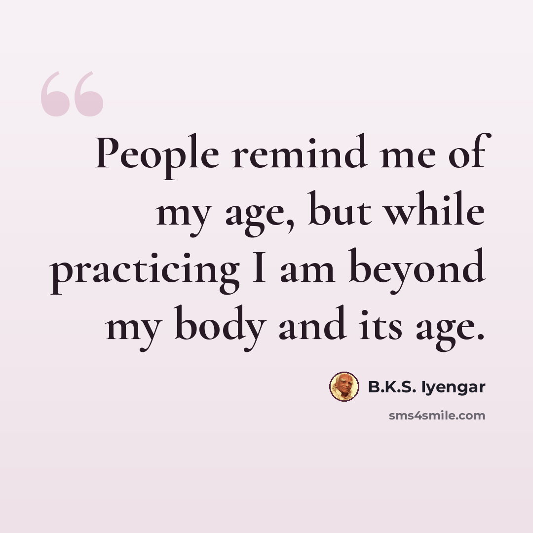 “People remind me of my age, but while practicing I am beyond my body and its age.” quote by B.K.S. Iyengar