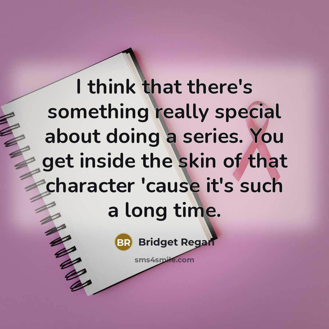 “I think that there's something really special about doing a series. You get inside the skin of that character 'cause it's such a long time.” quote by Bridget Regan