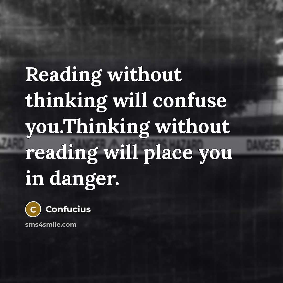“Reading without thinking will confuse you.Thinking without reading will place you in danger.” quote by Confucius