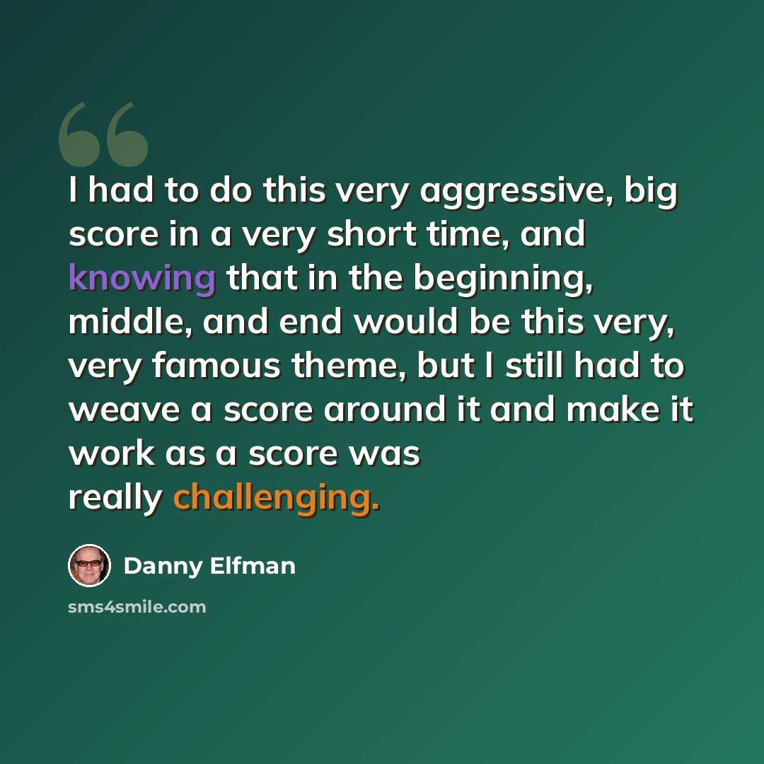 “I had to do this very aggressive, big score in a very short time, and knowing that in the beginning, middle, and end would be this very, very famous theme, but I still had to weave a score around it and make it work as a score was really challenging.” quote by Danny Elfman