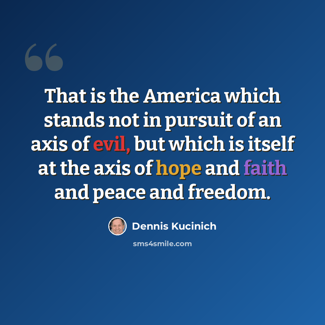 “That is the America which stands not in pursuit of an axis of evil, but which is itself at the axis of hope and faith and peace and freedom.” quote by Dennis Kucinich