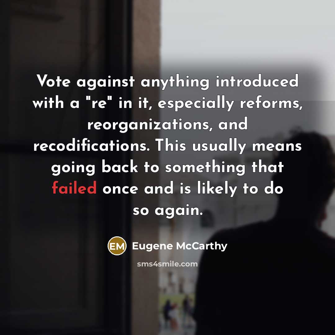 “Vote against anything introduced with a "re" in it, especially reforms, reorganizations, and recodifications. This usually means going back to something that failed once and is likely to do so again.” quote by Eugene McCarthy