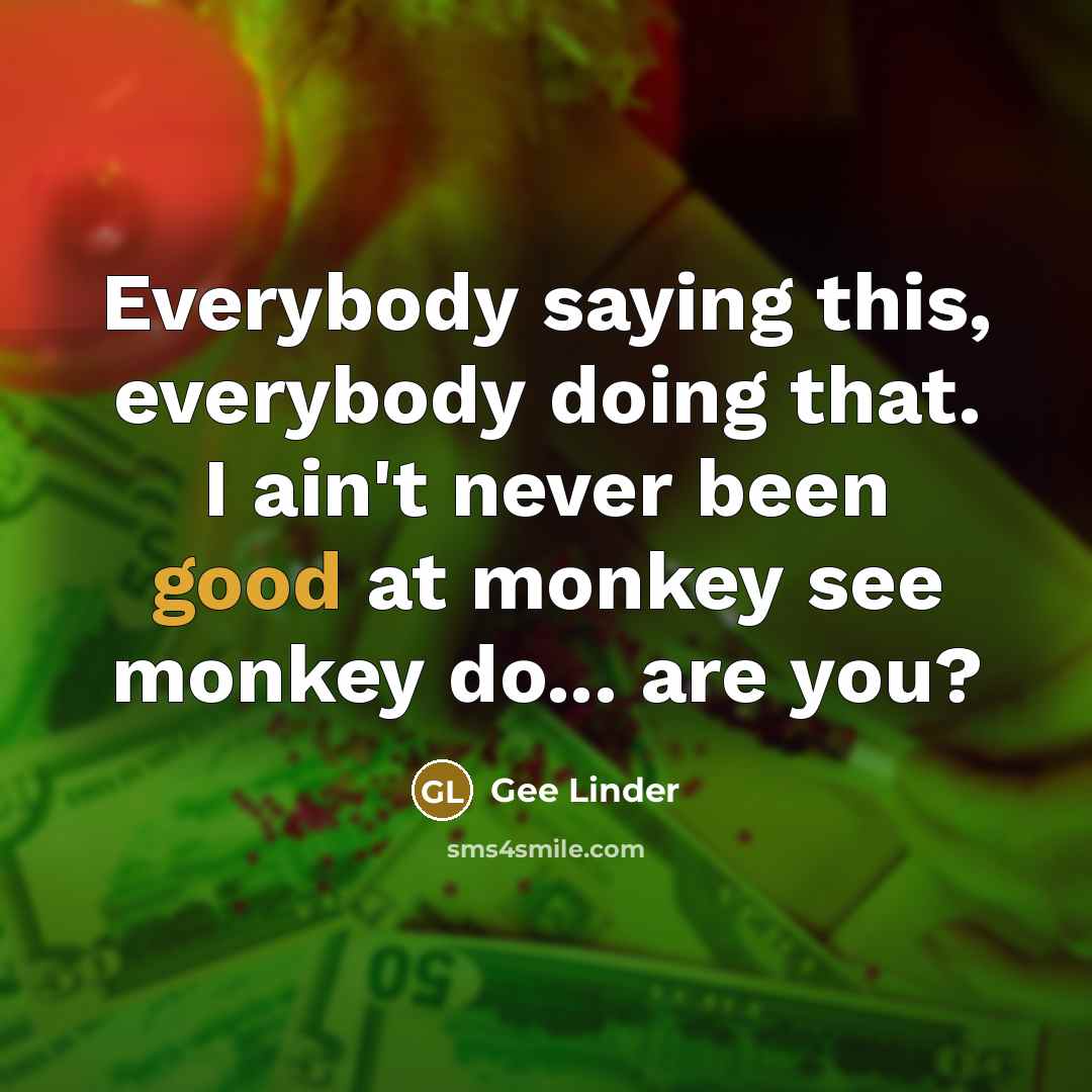 “Everybody saying this, everybody doing that. I ain't never been good at monkey see monkey do... are you?” quote by Gee Linder