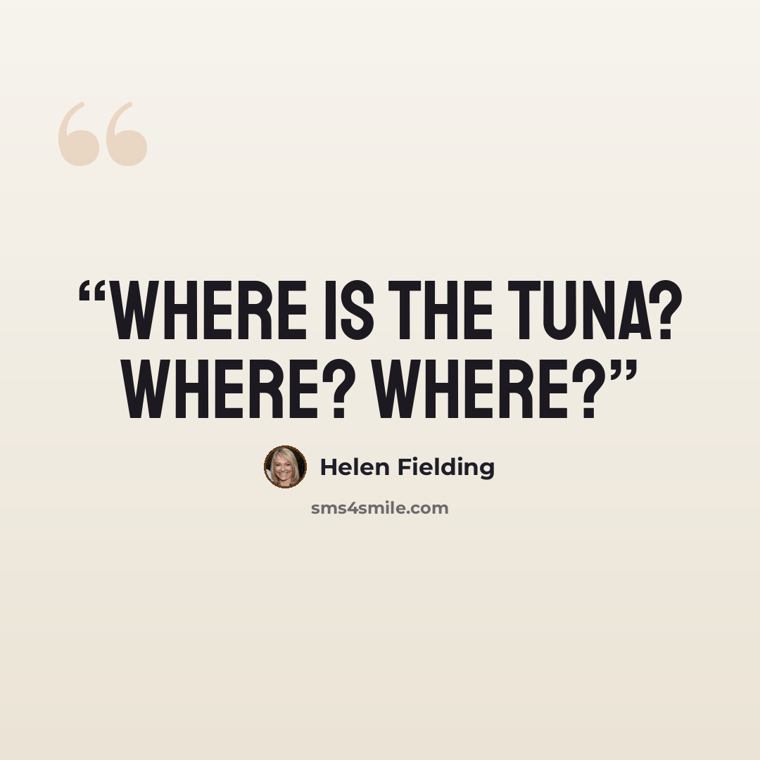 “Where is the tuna? Where? Where?” quote by Helen Fielding