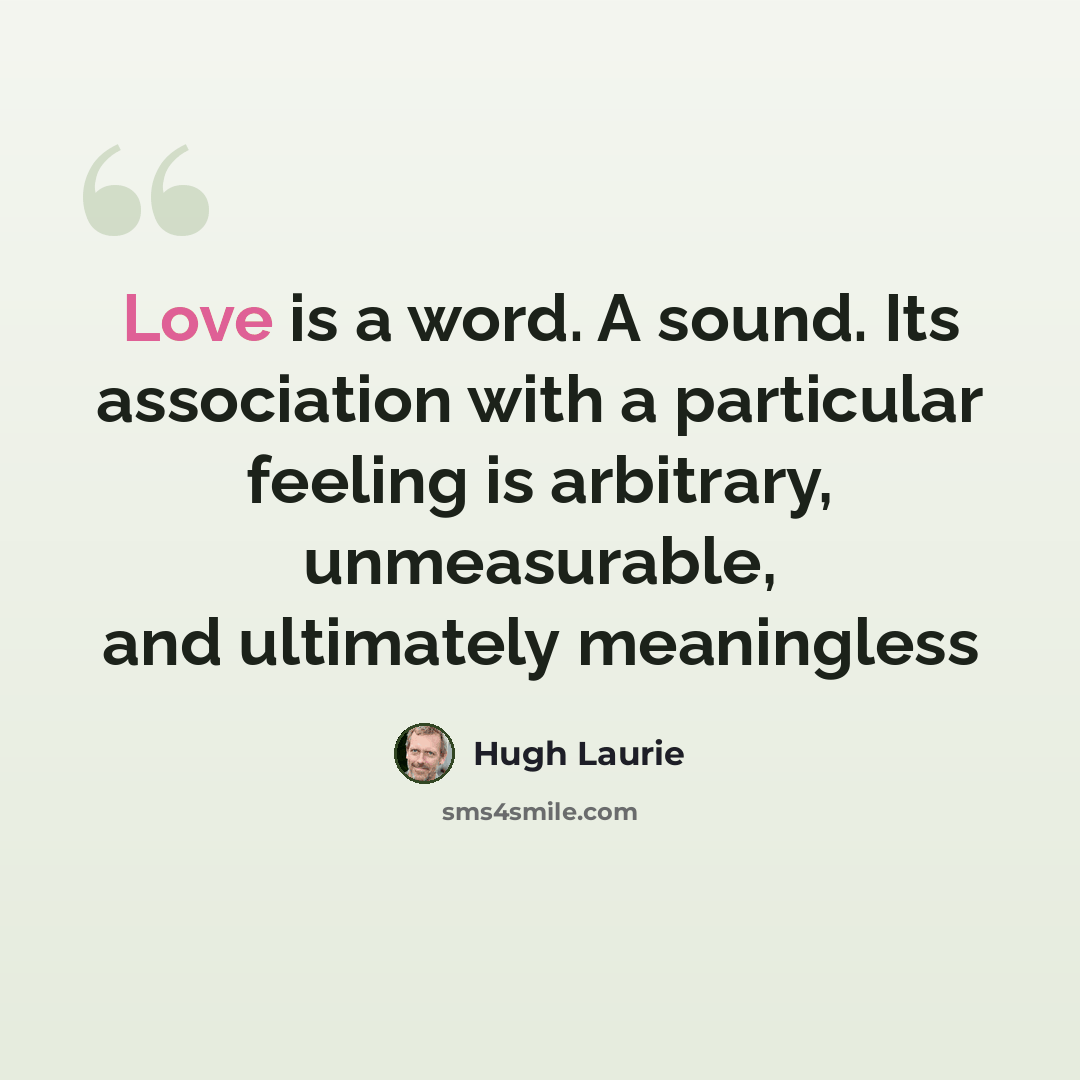 “Love is a word. A sound. Its association with a particular feeling is arbitrary, unmeasurable, and ultimately meaningless” quote by Hugh Laurie