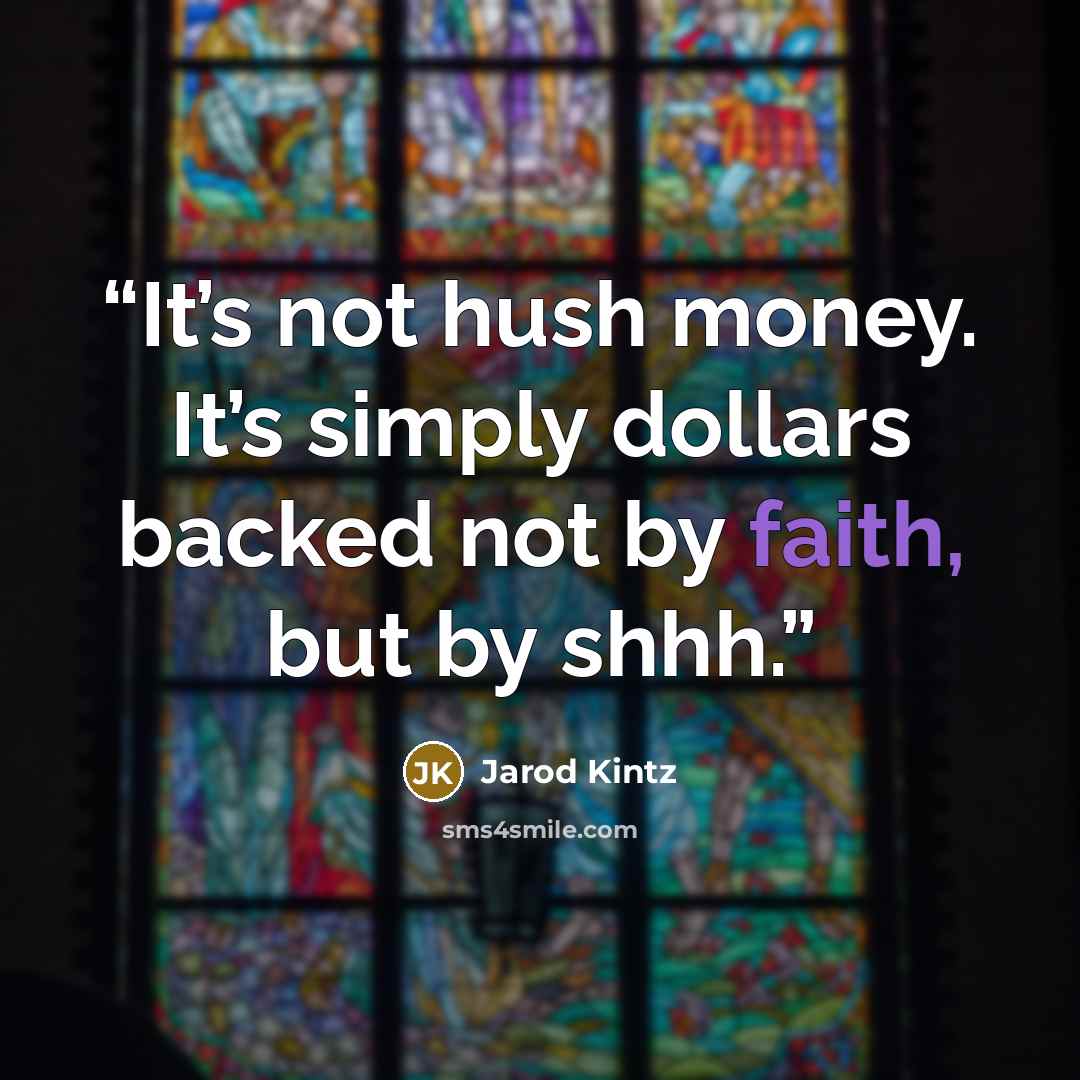 “It’s not hush money. It’s simply dollars backed not by faith, but by shhh.” quote by Jarod Kintz