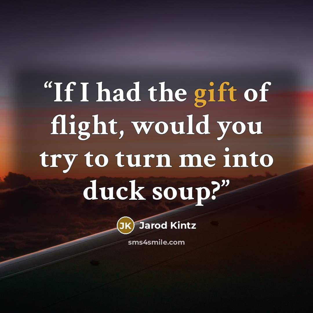 “If I had the gift of flight, would you try to turn me into duck soup?” quote by Jarod Kintz