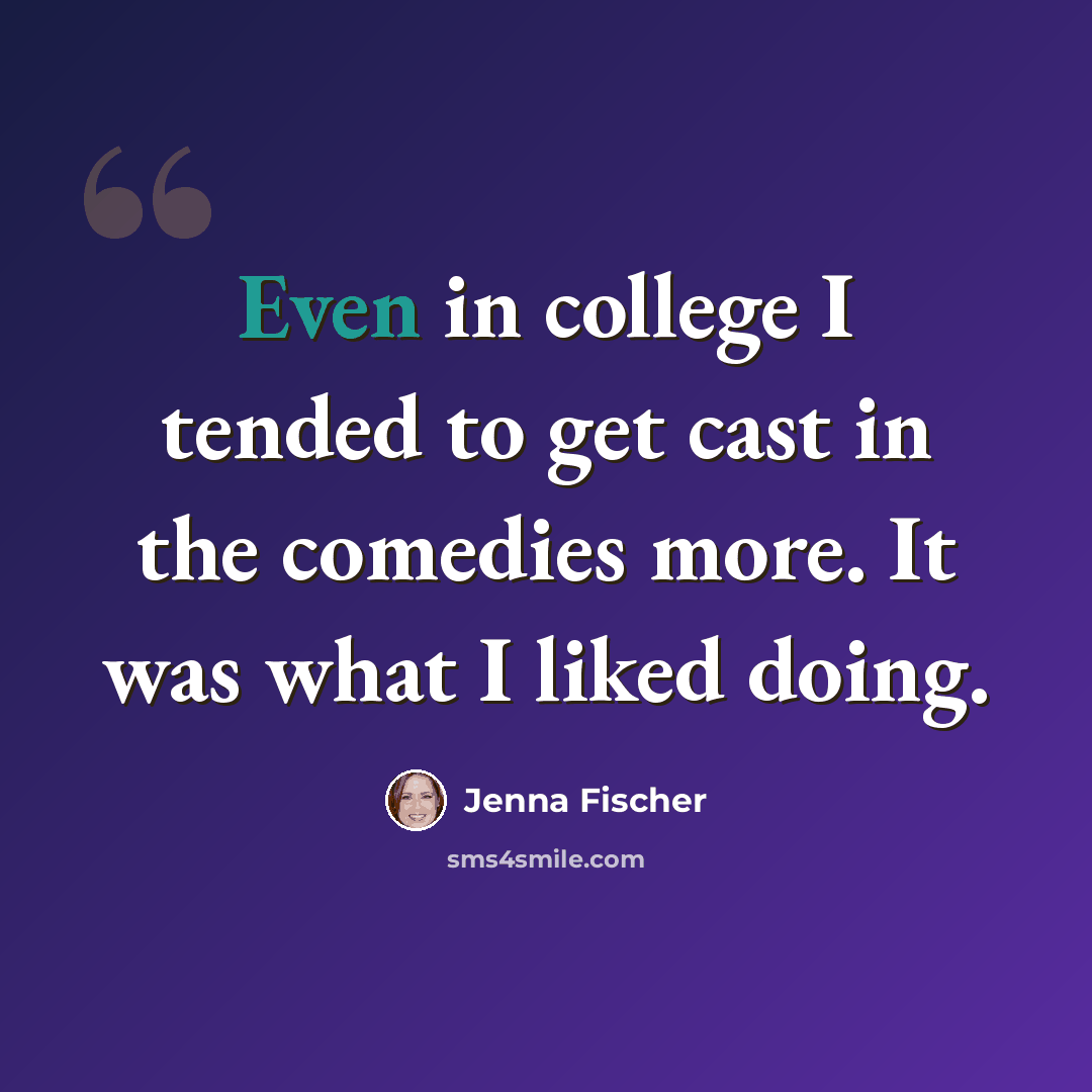 “Even in college I tended to get cast in the comedies more. It was what I liked doing.” quote by Jenna Fischer