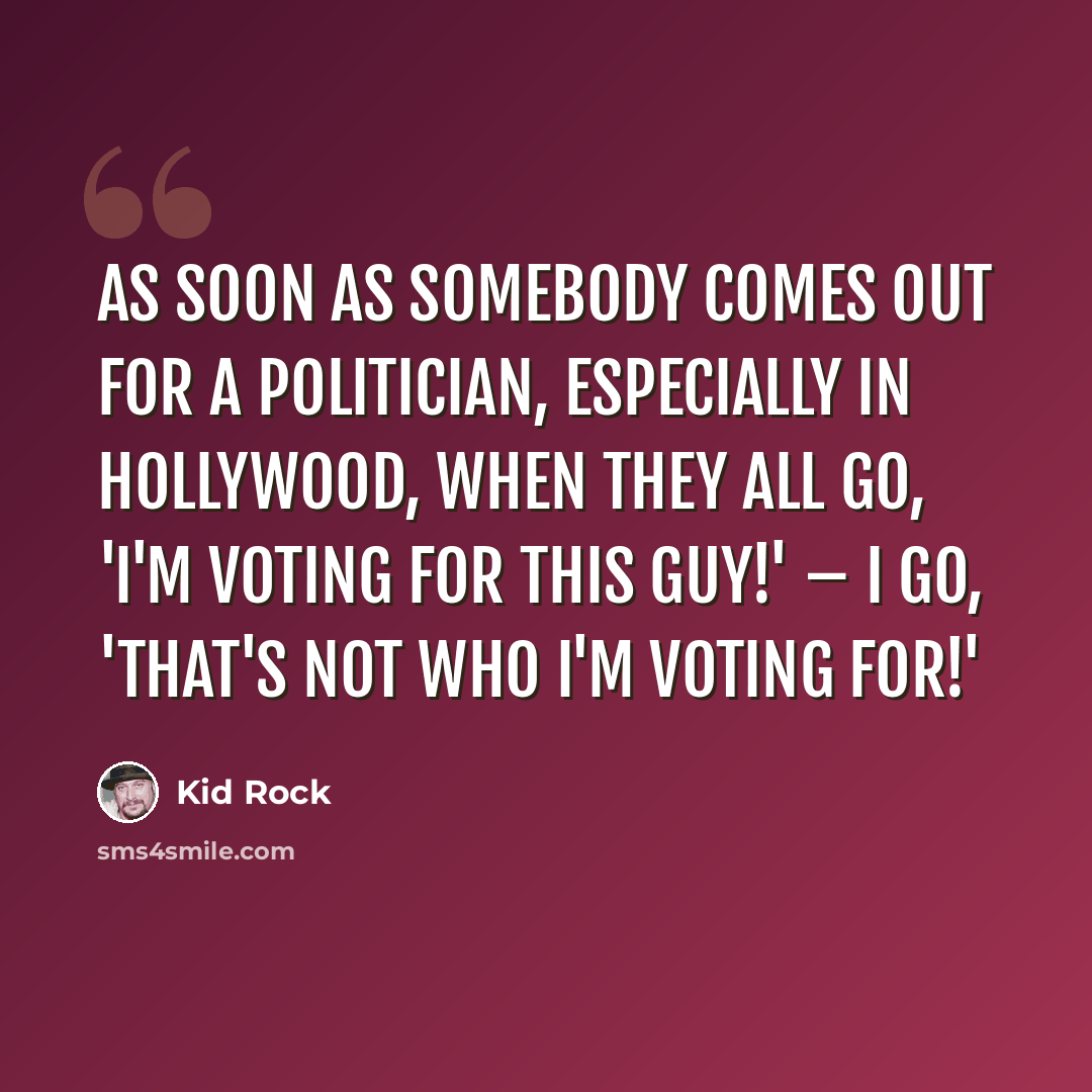 “As soon as somebody comes out for a politician, especially in Hollywood, when they all go, 'I'm voting for this guy!' – I go, 'That's not who I'm voting for!'” quote by Kid Rock