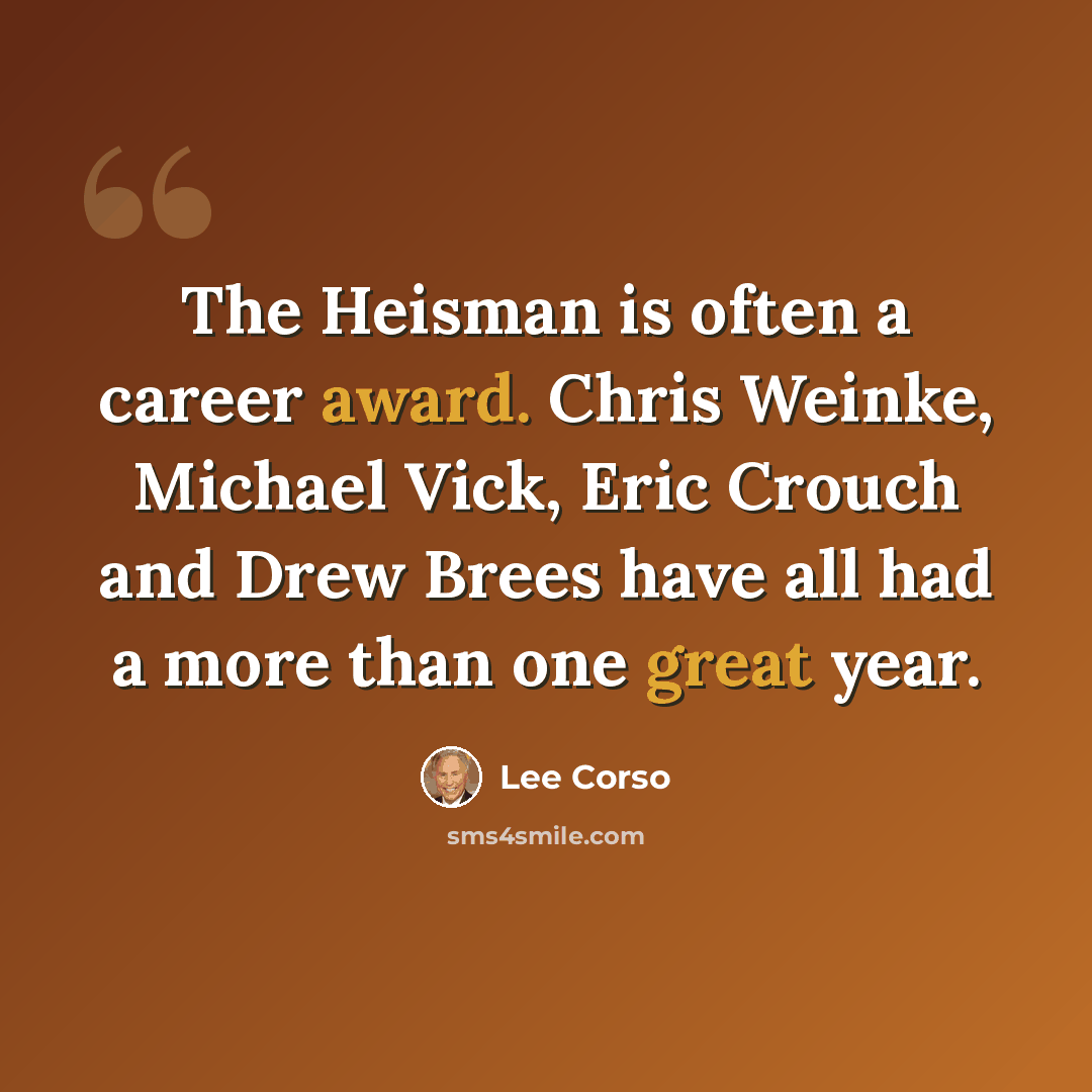 “The Heisman is often a career award. Chris Weinke, Michael Vick, Eric Crouch and Drew Brees have all had a more than one great year.” quote by Lee Corso