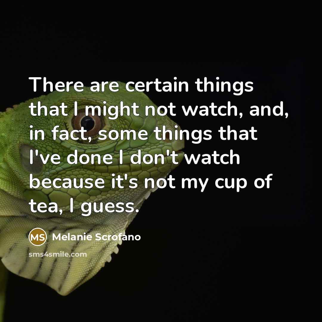 “There are certain things that I might not watch, and, in fact, some things that I've done I don't watch because it's not my cup of tea, I guess.” quote by Melanie Scrofano