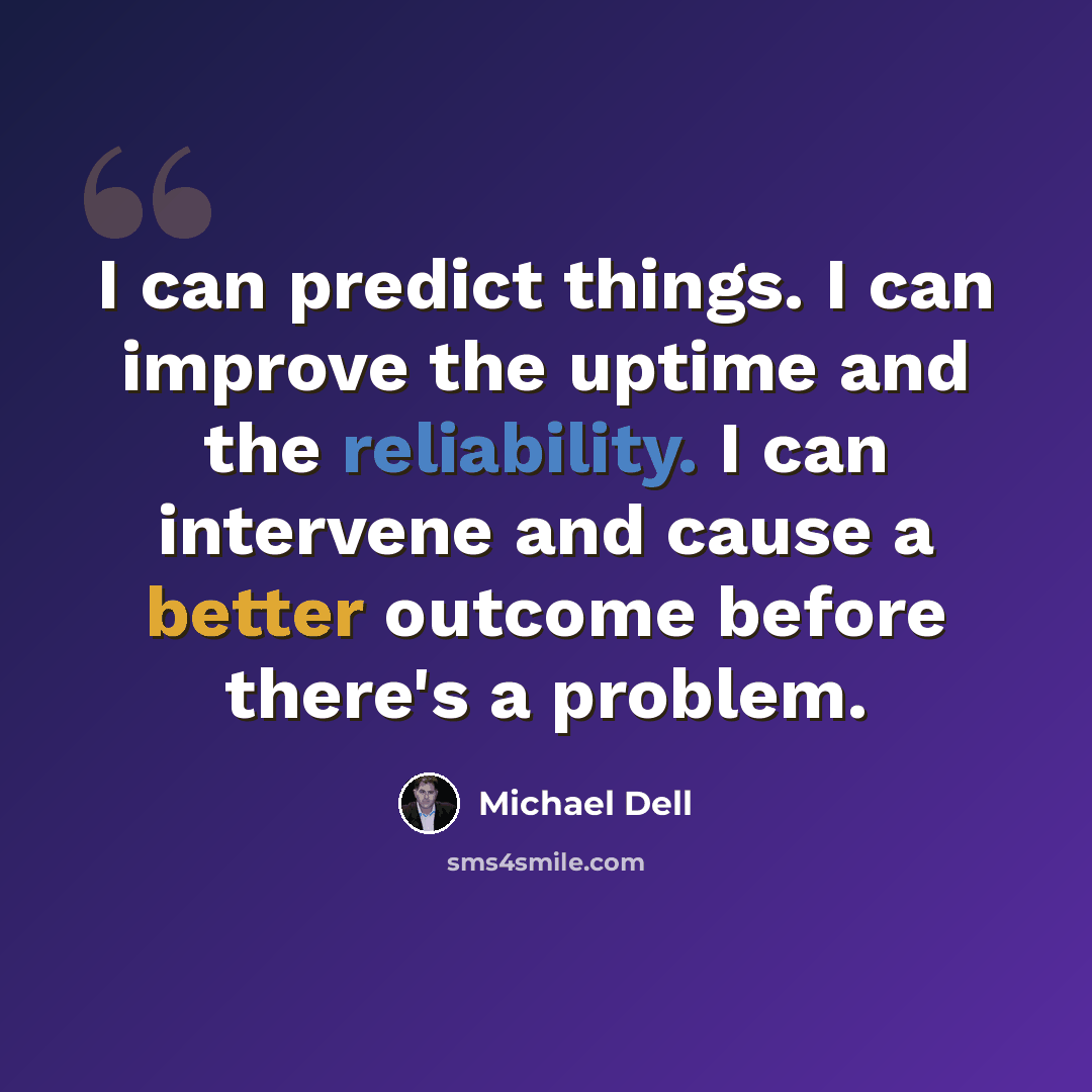 “I can predict things. I can improve the uptime and the reliability. I can intervene and cause a better outcome before there's a problem.” quote by Michael Dell