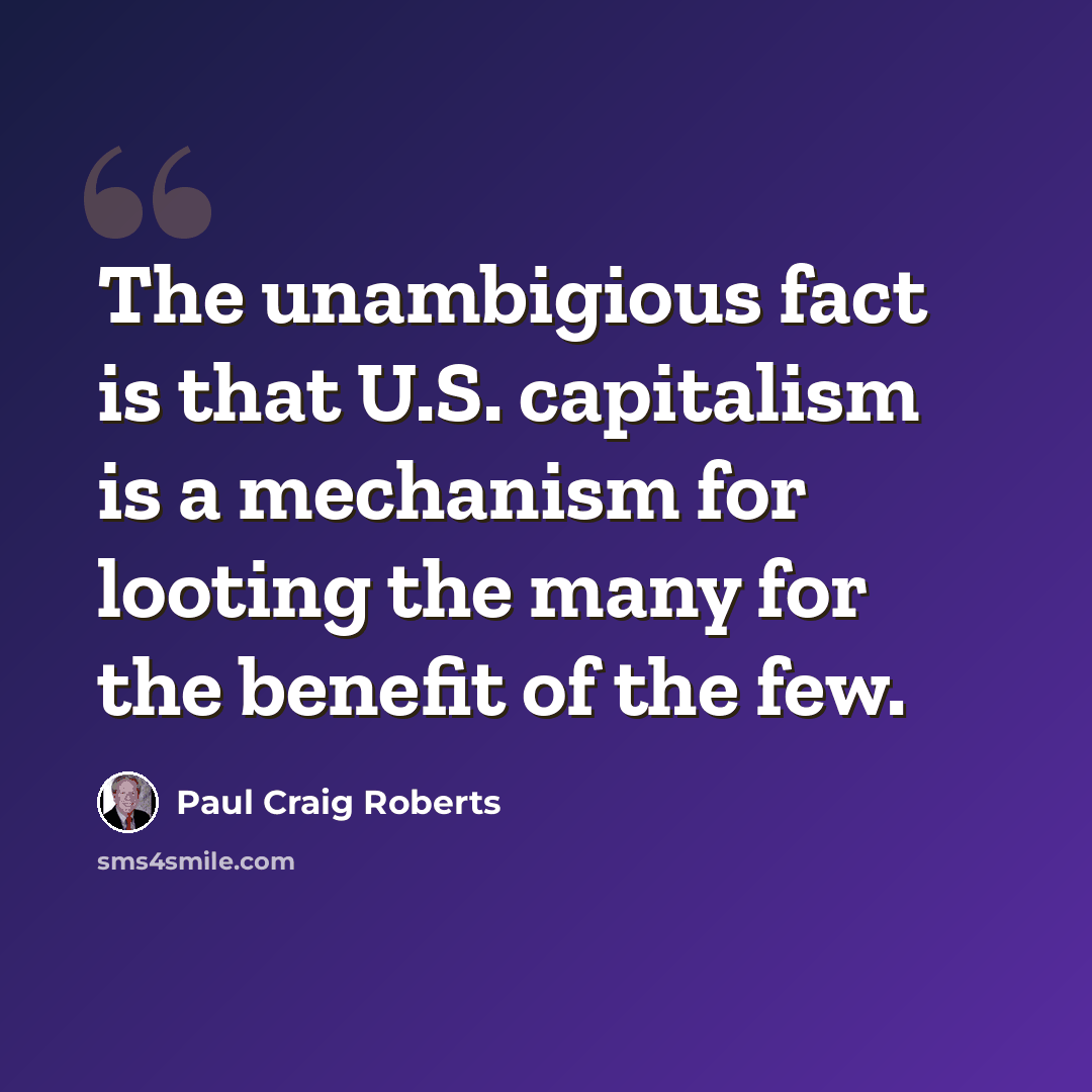 “The unambigious fact is that U.S. capitalism is a mechanism for looting the many for the benefit of the few.” quote by Paul Craig Roberts
