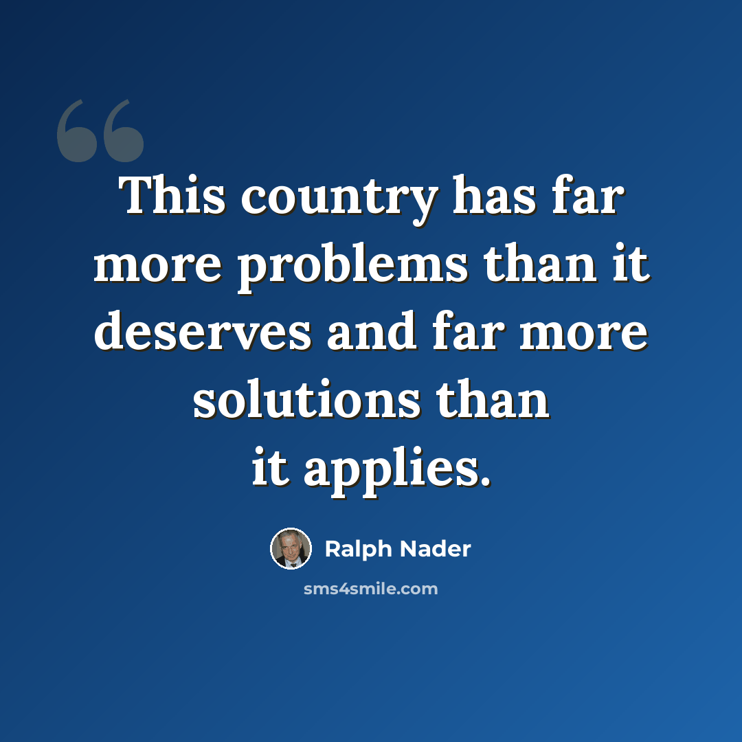 “This country has far more problems than it deserves and far more solutions than it applies.” quote by Ralph Nader