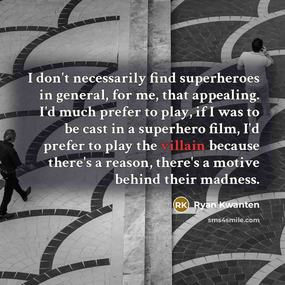 “I don't necessarily find superheroes in general, for me, that appealing. I'd much prefer to play, if I was to be cast in a superhero film, I'd prefer to play the villain because there's a reason, there's a motive behind their madness.” quote by Ryan Kwanten