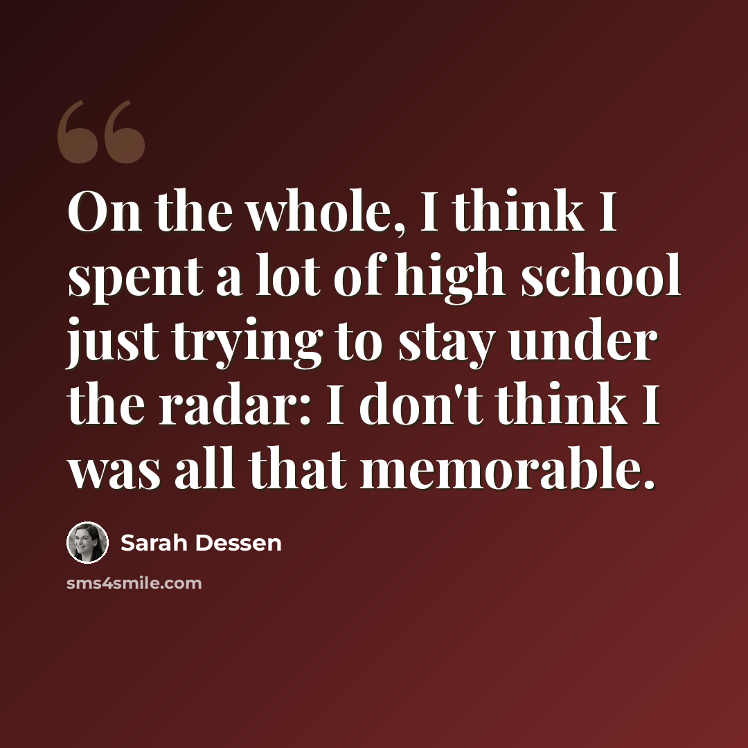 “On the whole, I think I spent a lot of high school just trying to stay under the radar: I don't think I was all that memorable.” quote by Sarah Dessen