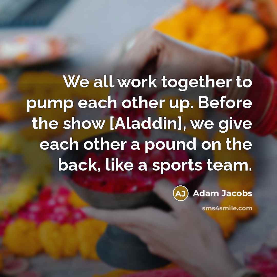 “We all work together to pump each other up. Before the show [Aladdin], we give each other a pound on the back, like a sports team.” quote by Adam Jacobs