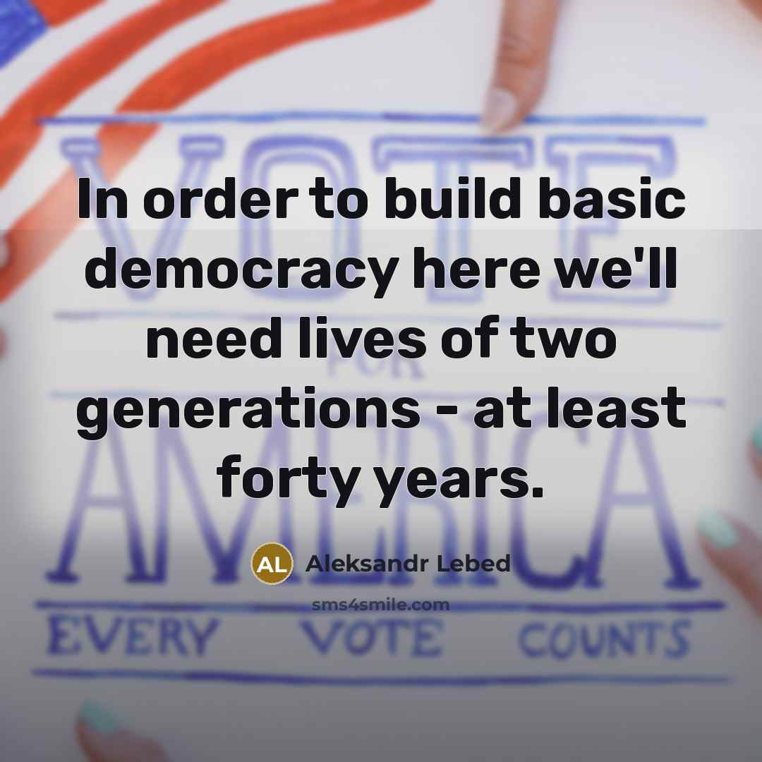 “In order to build basic democracy here we'll need lives of two generations - at least forty years.” quote by Aleksandr Lebed