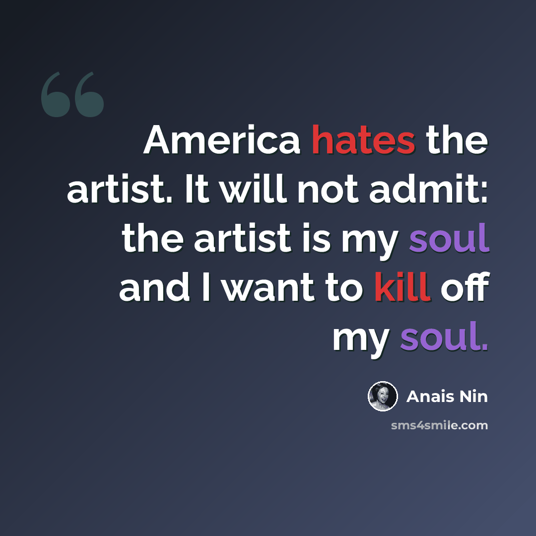 “America hates the artist. It will not admit: the artist is my soul and I want to kill off my soul.” quote by Anais Nin